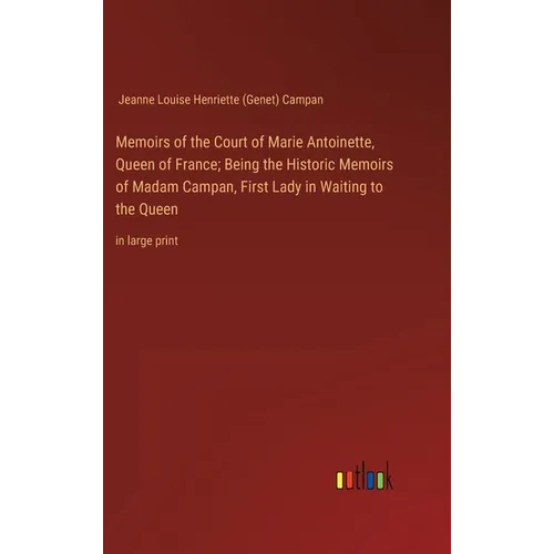 Memoirs of the Court of Marie Antoinette, Queen of France; Being the Historic Memoirs of Madam Campan, First Lady in Waiting to the Queen: in large pr - Hardcover