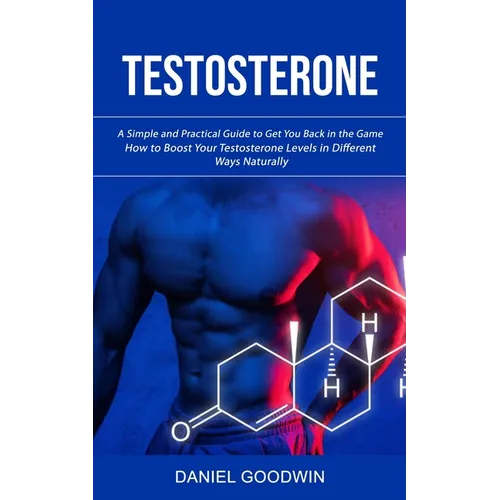 Testosterone: A Simple and Practical Guide to Get You Back in the Game (How to Boost Your Testosterone Levels in Different Ways Naturally) - Paperback