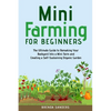 Mini Farming for Beginners: The Ultimate Guide to Remaking Your Backyard Into a Mini Farm and Creating a Self-Sustaining Organic Garden - Paperback