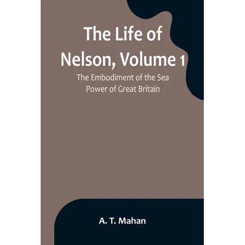 The Life of Nelson, Volume 1: The Embodiment of the Sea Power of Great Britain - Paperback