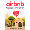 Airbnb: How To Make a Six Figure Income WITHOUT Owning Any Property - Paperback