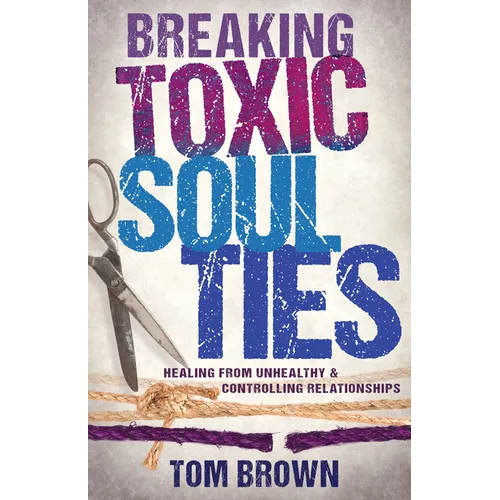 Breaking Toxic Soul Ties: Healing from Unhealthy and Controlling Relationships - Paperback