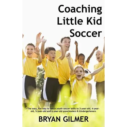 Coaching Little Kid Soccer: The easy, fun way to teach youth soccer skills to 3-year-old, 4-year-old, 5-year-old and 6-year-old preschoolers & kin - Paperback