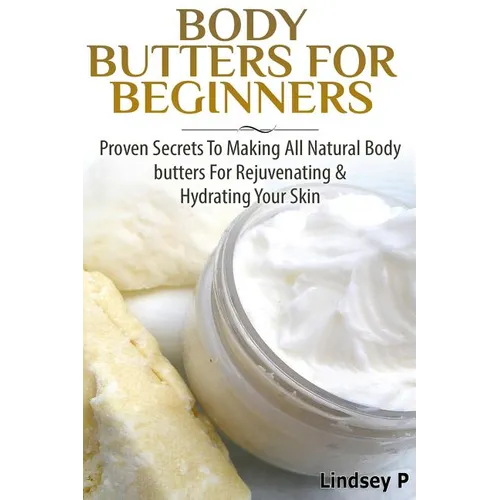 Body Butters For Beginners: Proven Secrets To Making All Natural Body Butters For Rejuvenating And Hydrating Your Skin - Paperback