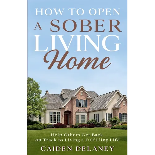 How to Open a Sober Living Home: Help Others Get Back on Track to Living a Fulfilling Life - Paperback