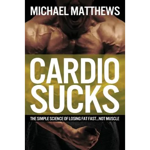 Cardio Sucks: The Simple Science of Losing Fat Fast...Not Muscle - Paperback