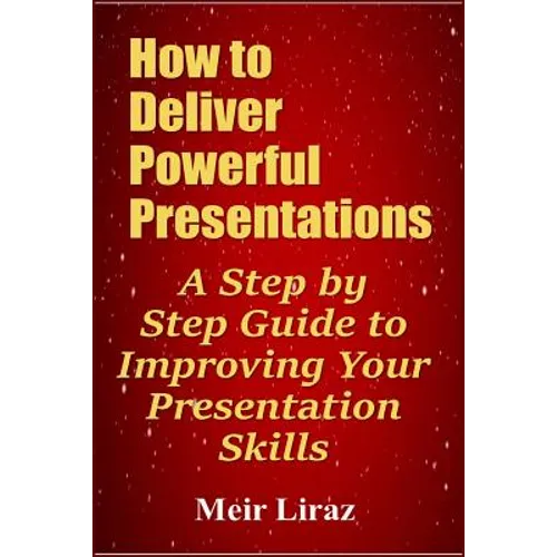 How to Deliver Powerful Presentations - A Step by Step Guide to Improving Your Presentation Skills - Paperback