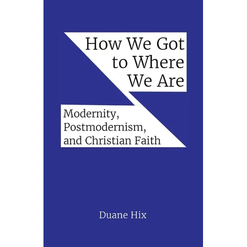 How We Got to Where We Are: Modernity, Postmodernism, and Christian Faith - Paperback