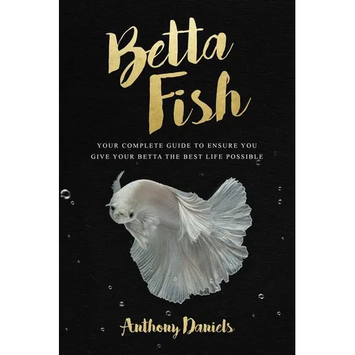Betta Fish: Your Complete Guide to Ensure You Give Your Betta the Best Life Possible - Paperback