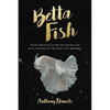 Betta Fish: Your Complete Guide to Ensure You Give Your Betta the Best Life Possible - Paperback