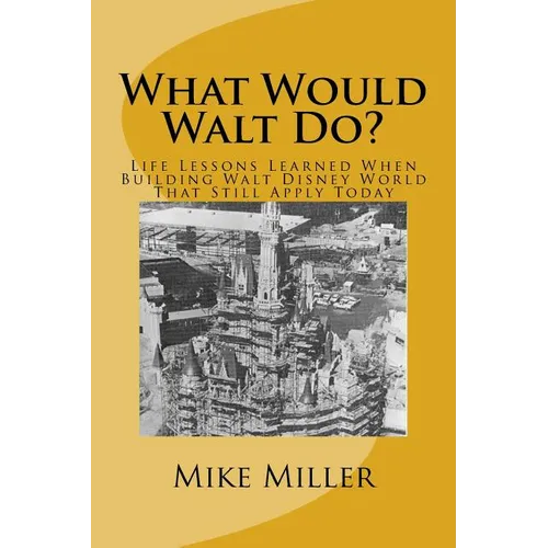 What Would Walt Do?: Life Lessons Learned When Building Walt Disney World That Still Apply Today - Paperback