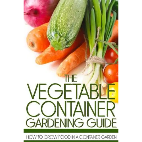 The Vegetable Container Gardening Guide: How to Grow Food in a Container Garden - Paperback