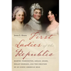First Ladies of the Republic: Martha Washington, Abigail Adams, Dolley Madison, and the Creation of an Iconic American Role - Hardcover