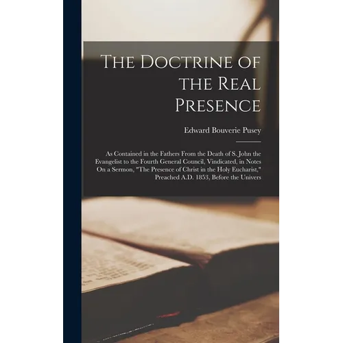 The Doctrine of the Real Presence: As Contained in the Fathers From the Death of S. John the Evangelist to the Fourth General Council, Vindicated, in - Hardcover