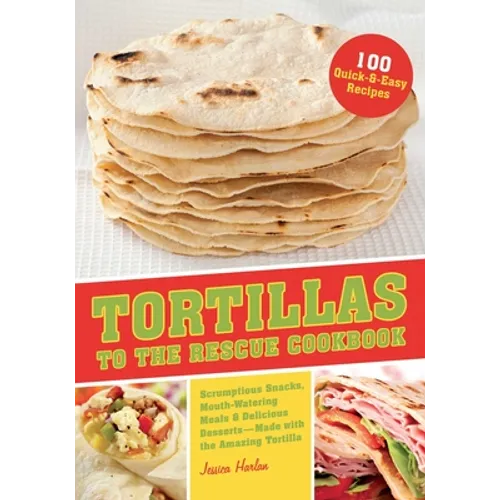 Tortillas to the Rescue Cookbook: Scrumptious Snacks, Mouth-Watering Meals and Delicious Desserts--All Made with the Amazing Tortilla - Paperback