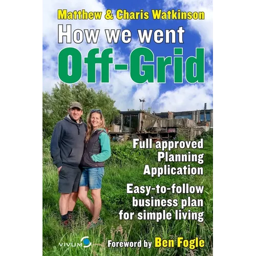 How We Went Off-Grid -: The Full Approved Planning Application, Foreword by Ben Fogle, Easy-to-follow Business Plan for Simple Living - Paperback