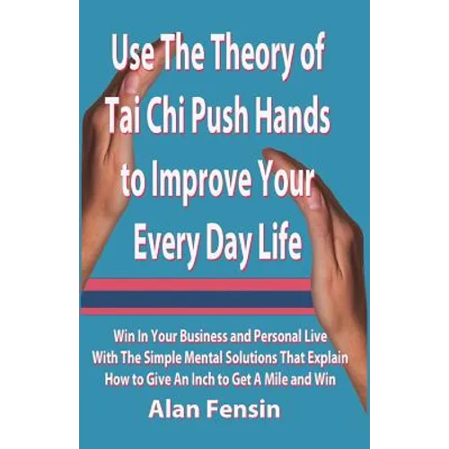 Use The Theory of Tai Chi Push Hands to Improve Your Every Day Life: Win In Your Business and Personal Life With The Simple Mental Solutions That Expl - Paperback