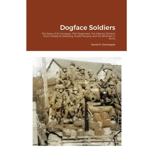 Dogface Soldiers: The Story of B Company, 15th Regiment, 3rd Infantry Division From Fedala to Salzburg: Audie Murphy and His Brothers in Arms - Paperback