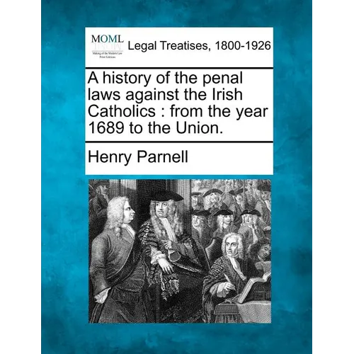 A History of the Penal Laws Against the Irish Catholics: From the Year 1689 to the Union. - Paperback