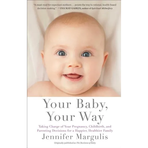 Your Baby, Your Way: Taking Charge of Your Pregnancy, Childbirth, and Parenting Decisions for a Happier, Healthier Family - Paperback