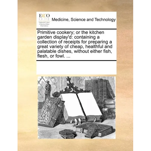Primitive Cookery; Or the Kitchen Garden Display'd: Containing a Collection of Receipts for Preparing a Great Variety of Cheap, Healthful and Palatabl - Paperback