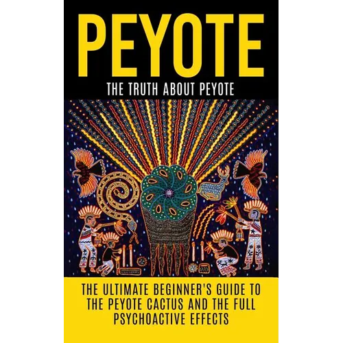 Peyote: The Truth About Peyote: The Ultimate Beginner's Guide to the Peyote Cactus (Lophophora williamsii) And The Full Psychoactive Effects - Paperback