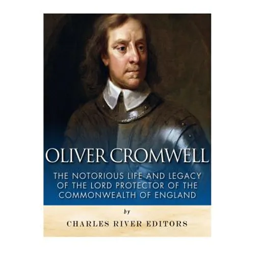 Oliver Cromwell: The Notorious Life and Legacy of the Lord Protector of the Commonwealth of England - Paperback