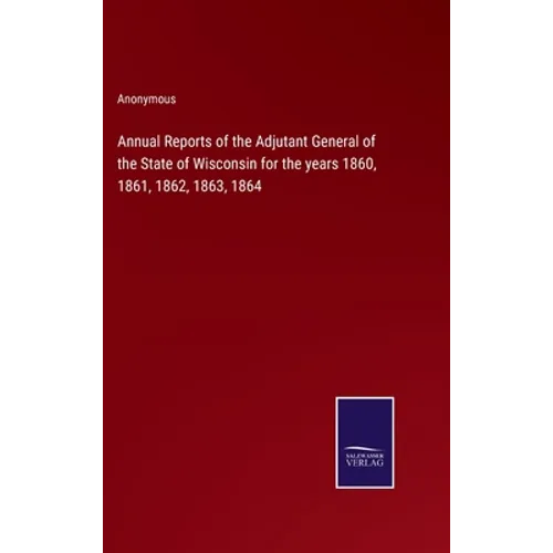 Annual Reports of the Adjutant General of the State of Wisconsin for the years 1860, 1861, 1862, 1863, 1864 - Hardcover
