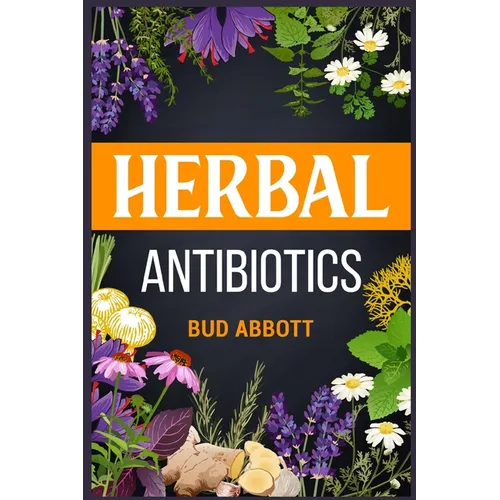 Herbal Antibiotics: Learn the Secrets of Natural Remedies Using Medicinal Herbs (2022 Guide for Beginners) - Paperback