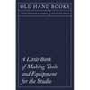 A Little Book of Making Tools and Equipment for the Studio: Includes Instructions for Making a Printing Press, Line Printing Blocks, Rubber Stamp Maki - Paperback