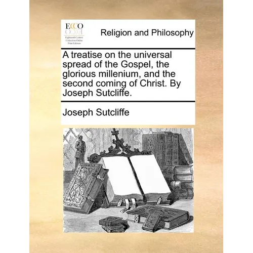 A Treatise on the Universal Spread of the Gospel, the Glorious Millenium, and the Second Coming of Christ. by Joseph Sutcliffe. - Paperback