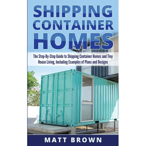 Shipping Container Homes: The Step-By-Step Guide to Shipping Container Homes and Tiny house living, Including Examples of Plans and Designs - Paperback