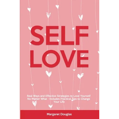 Self-Love: Real Ways and Effective Strategies to Love Yourself No Matter What - Includes Practical Tips to Change Your Life - Paperback