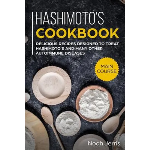 Hashimoto's Cookbook: Main Course - Delicious Recipes Designed to Treat Hashimoto's and Many Other Autoimmune Diseases(aip & Thyroid Effective Approac - Paperback