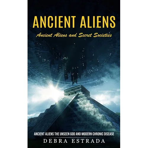 Ancient Aliens: Ancient Aliens and Secret Societies (Ancient Aliens the Unseen God and Modern Chronic Disease) - Paperback