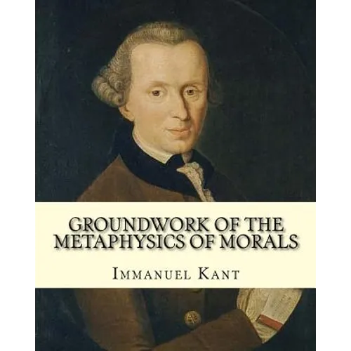 Groundwork of the Metaphysics of Morals, By: Immanuel Kant: translated By: Thomas Kingsmill Abbott (26 March 1829 - 18 December 1913) was an Irish sch - Paperback