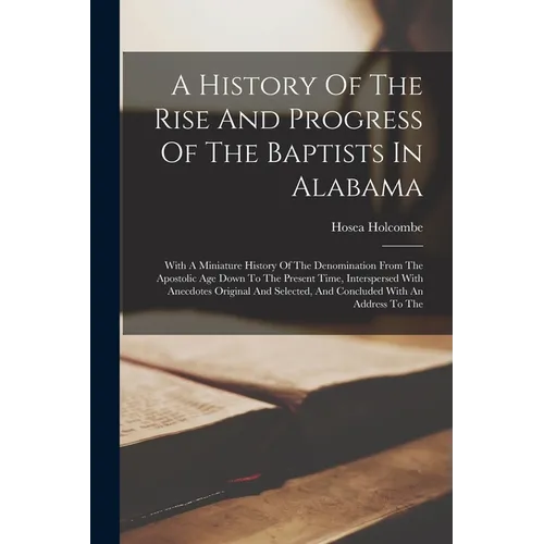 A History Of The Rise And Progress Of The Baptists In Alabama: With A Miniature History Of The Denomination From The Apostolic Age Down To The Present - Paperback