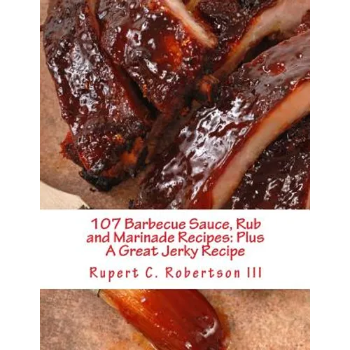 107 Barbecue Sauce, Rub and Marinade Recipes: Plus A Great Jerky Recipe - Paperback