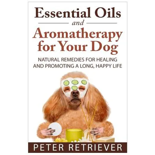 Essential Oils and Aromatherapy for Your Dog: Natural Remedies for Healing and Promoting a Long, Happy Life - Paperback