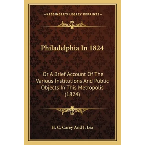 Philadelphia In 1824: Or A Brief Account Of The Various Institutions And Public Objects In This Metropolis (1824) - Paperback
