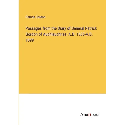 Passages from the Diary of General Patrick Gordon of Auchleuchries: A.D. 1635-A.D. 1699 - Paperback