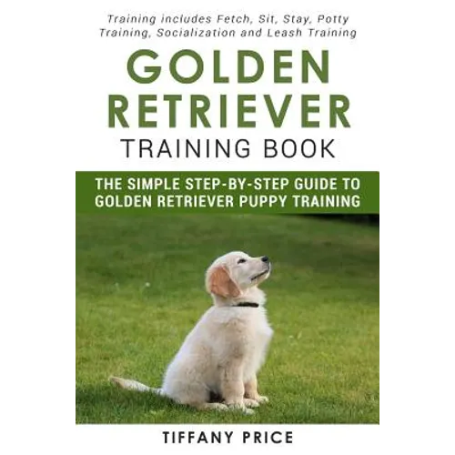 Golden Retriever Training Book: The Simple Step-by-step Guide to Golden Retriever Puppy Training: Training includes Fetch, Sit, Stay, Potty Training, - Paperback
