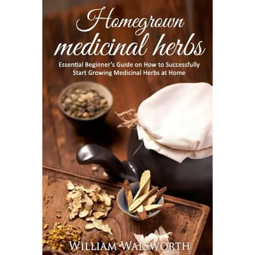 Homegrown Medicinal Herbs: Essential Beginner's Guide on How to Succesfully Start Growing Medicinal Herbs at Home - Paperback