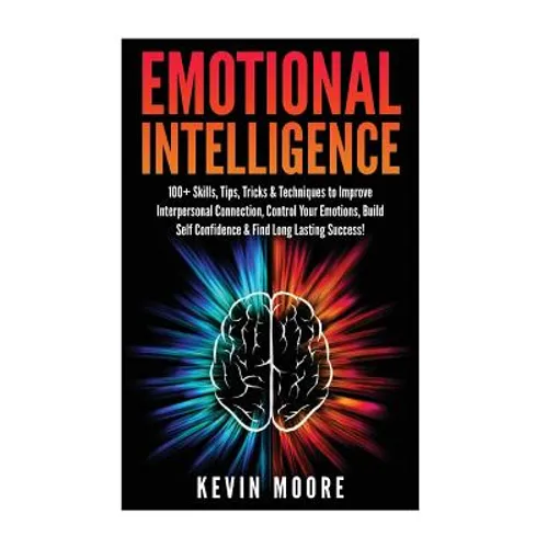 Emotional Intelligence: 100+ Skills, Tips, Tricks & Techniques to Improve Interpersonal Connection, Control Your Emotions, Build Self Confiden - Paperback