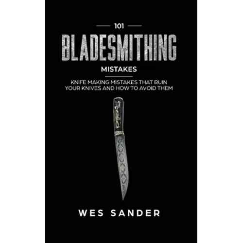 101 Bladesmithing Mistakes: Knife Making Mistakes That Ruin Your Knives and How to Avoid Them - Paperback
