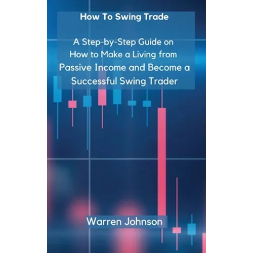 How To Swing Trade: A Step-by-Step Guide on How to Make a Living from Passive Income and Become a Successful Swing Trader - Hardcover