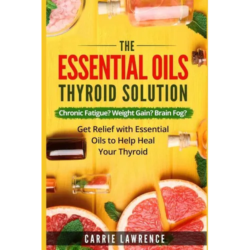 Essential Oils and Thyroid: The Essential Oils Thyroid Solution: Chronic Fatigue? Weight Gain? Brain Fog? Get Relief with Essential Oils to Help H - Paperback