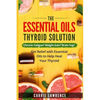 Essential Oils and Thyroid: The Essential Oils Thyroid Solution: Chronic Fatigue? Weight Gain? Brain Fog? Get Relief with Essential Oils to Help H - Paperback