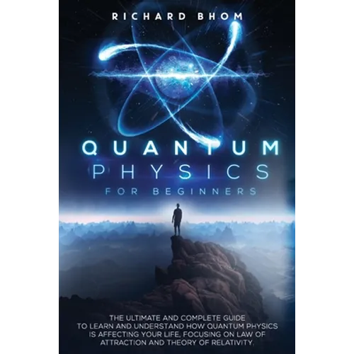 Quantum Physics for Beginners: The Ultimate and Complete Guide to Learn and Understand How Quantum Physics is Affecting Your Life, Focusing On Law of - Paperback