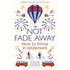 Not Fade Away: How to Thrive in Retirement - Paperback